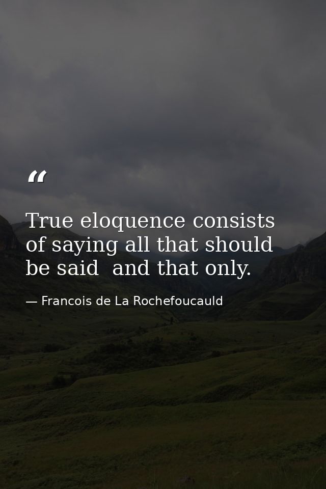True eloquence consists of saying all that should be said  and that only. — Francois de La Rochefoucauld