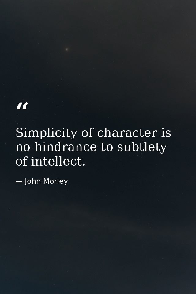 Simplicity of character is no hindrance to subtlety of intellect. — John Morley