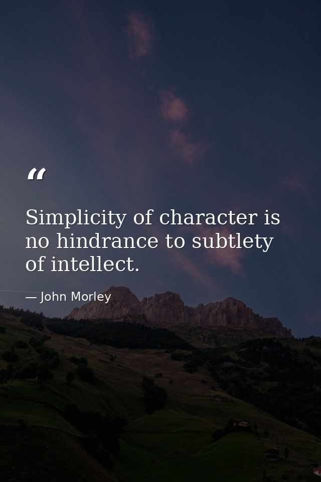 Simplicity of character is no hindrance to subtlety of intellect. — John Morley