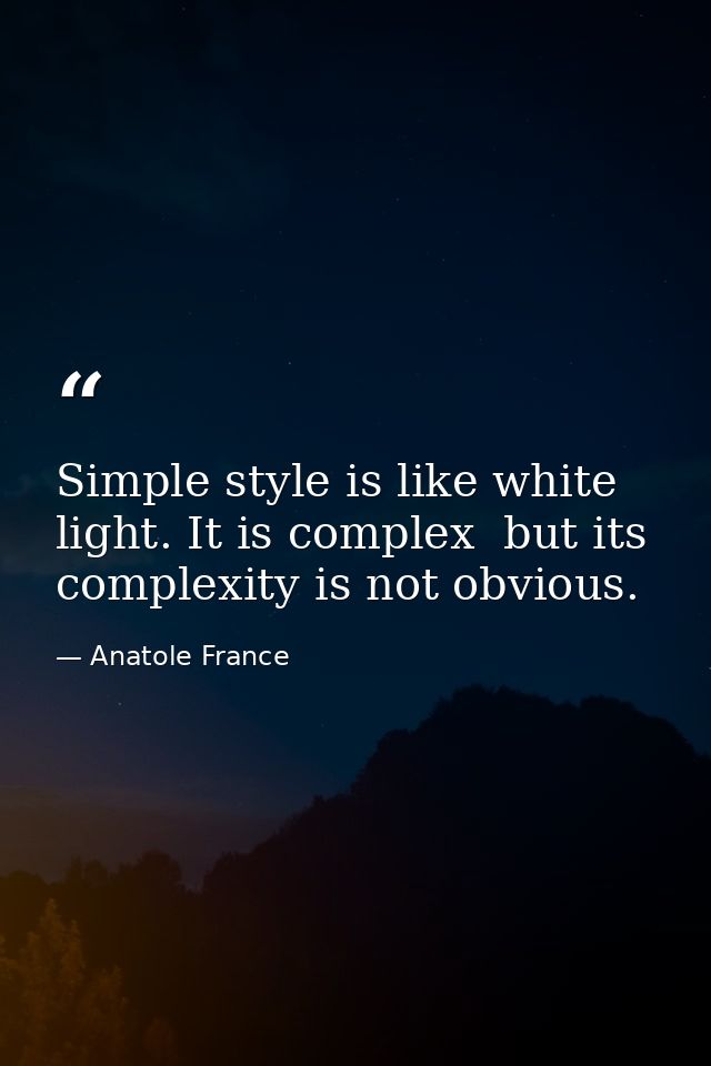 Simple style is like white light. It is complex  but its complexity is not obvious. — Anatole France