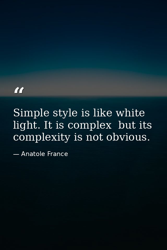 Simple style is like white light. It is complex  but its complexity is not obvious. — Anatole France