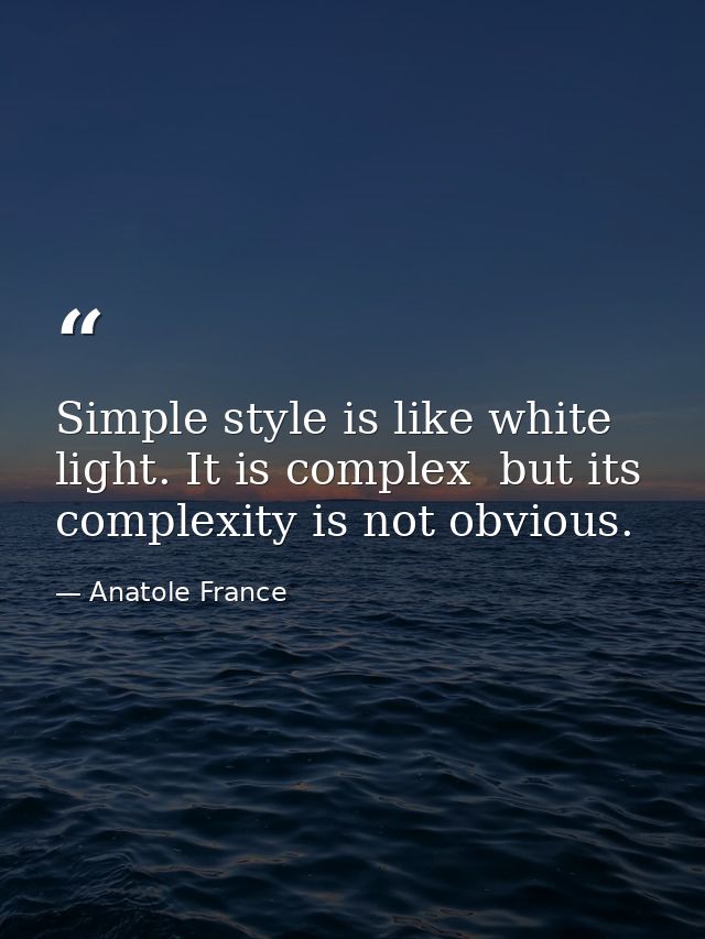 Simple style is like white light. It is complex  but its complexity is not obvious. — Anatole France