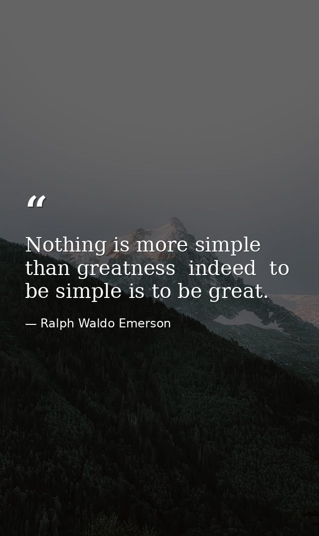 Nothing is more simple than greatness  indeed  to be simple is to be great. — Ralph Waldo Emerson