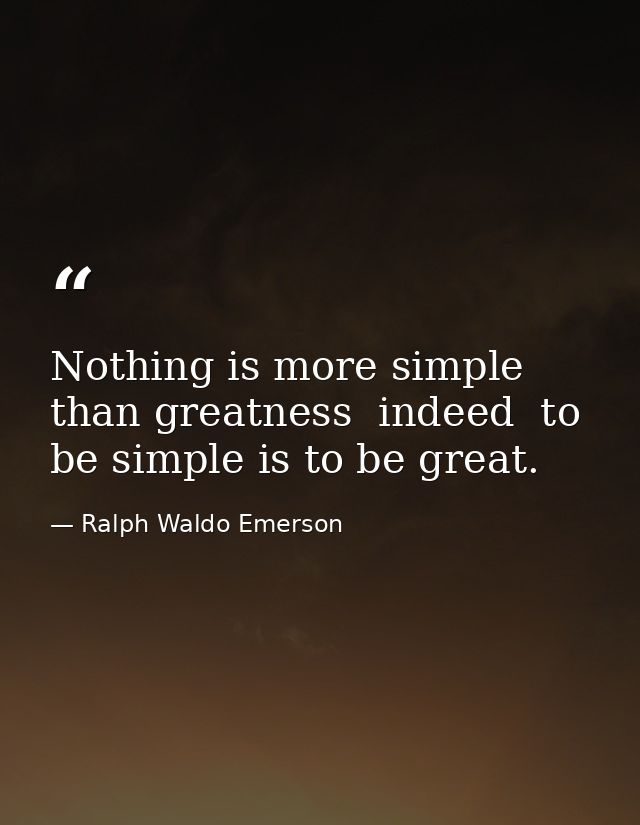 Nothing is more simple than greatness  indeed  to be simple is to be great. — Ralph Waldo Emerson