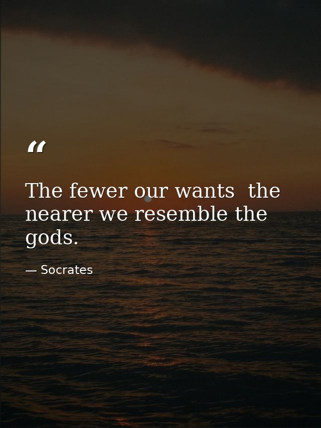 The fewer our wants  the nearer we resemble the gods. — Socrates