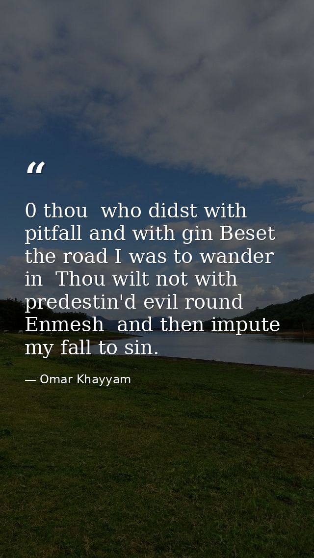 0 thou  who didst with pitfall and with gin Beset the road I was to wander in  Thou wilt not with predestin'd evil round — Omar Khayyam