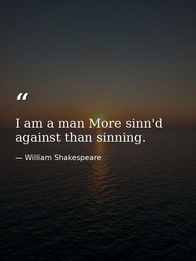 I am a man More sinn'd against than sinning. — William Shakespeare