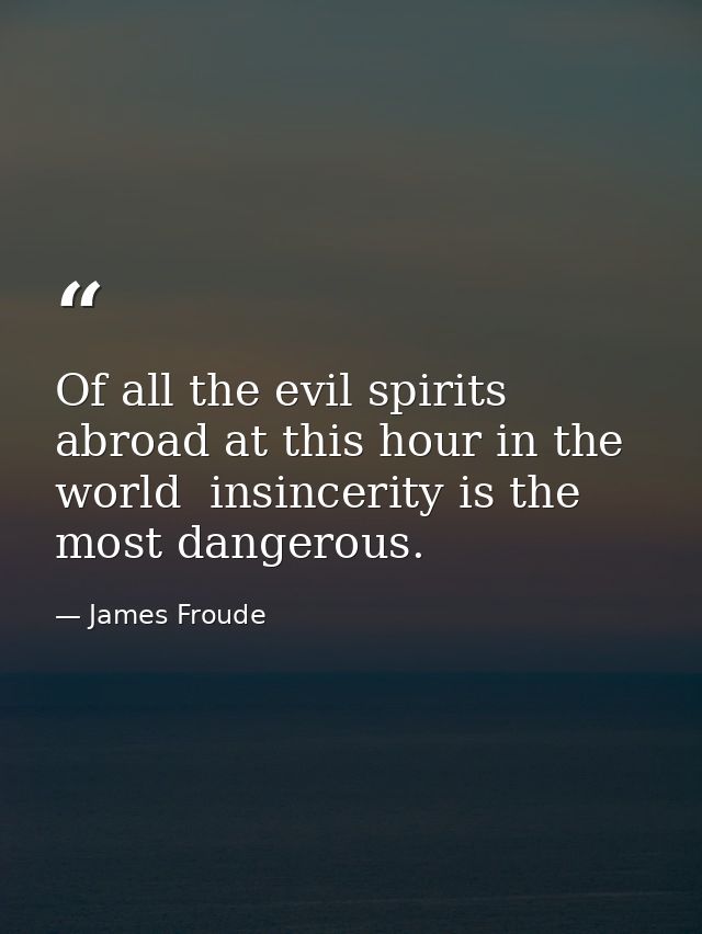 Of all the evil spirits abroad at this hour in the world  insincerity is the most dangerous. — James Froude