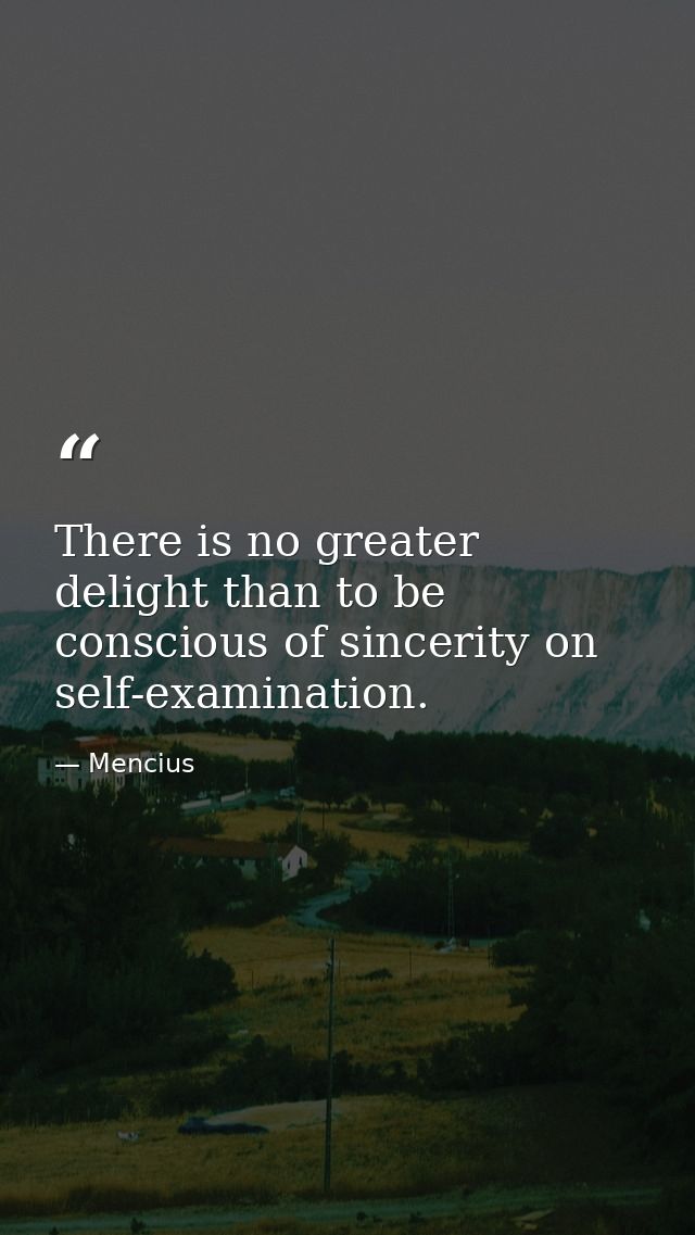 There is no greater delight than to be conscious of sincerity on self-examination. — Mencius