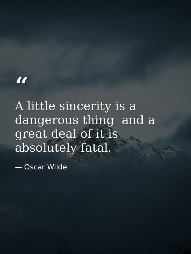 A little sincerity is a dangerous thing  and a great deal of it is absolutely fatal. — Oscar Wilde