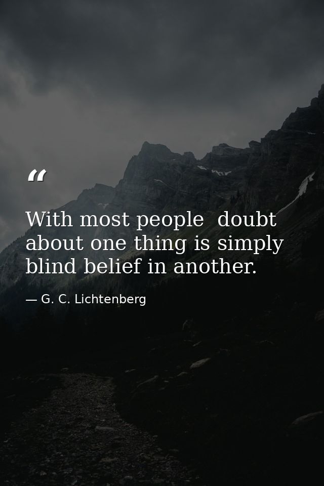 With most people  doubt about one thing is simply blind belief in another. — G. C. Lichtenberg