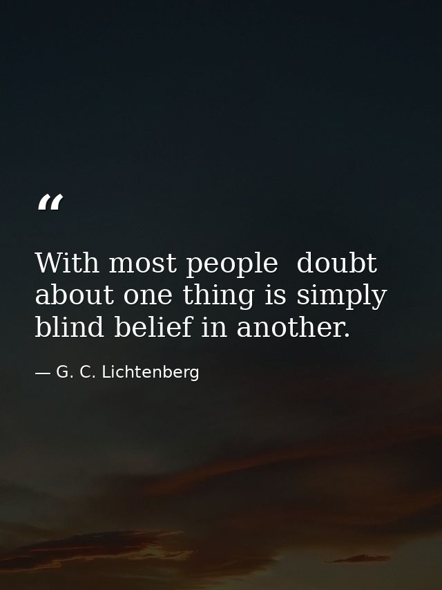 With most people  doubt about one thing is simply blind belief in another. — G. C. Lichtenberg