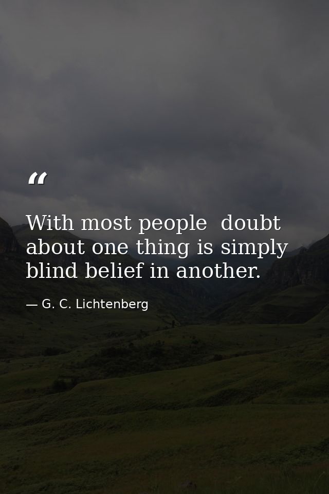 With most people  doubt about one thing is simply blind belief in another. — G. C. Lichtenberg