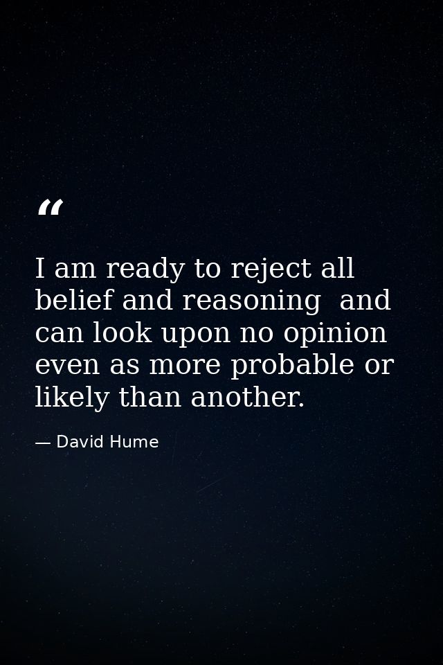I am ready to reject all belief and reasoning  and can look upon no opinion even as more probable or likely than another — David Hume