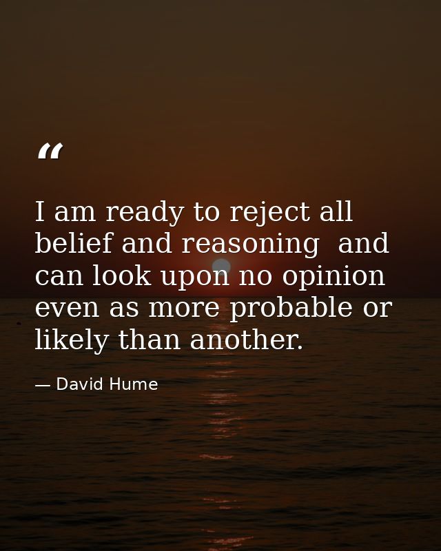 I am ready to reject all belief and reasoning  and can look upon no opinion even as more probable or likely than another — David Hume