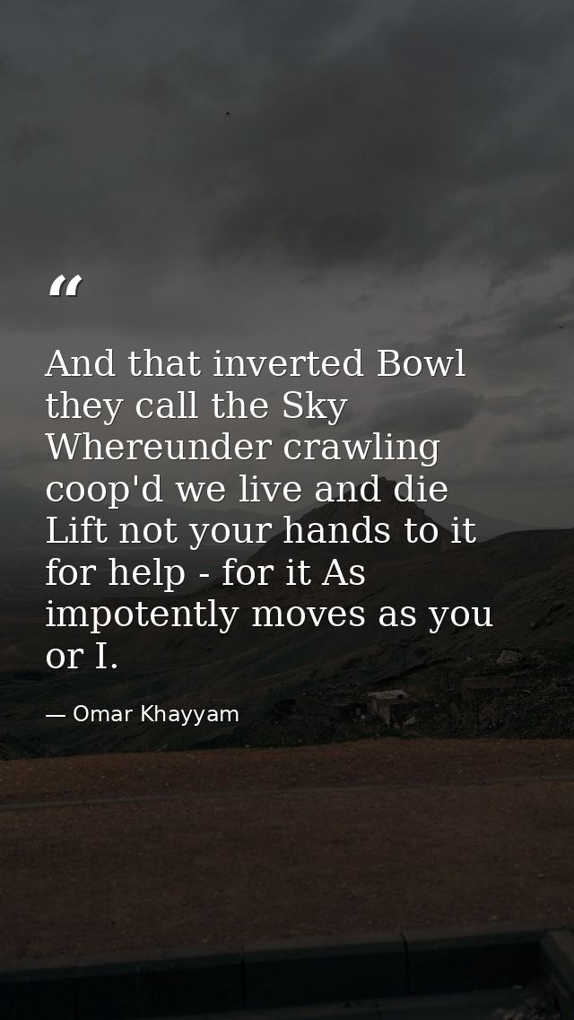 And that inverted Bowl they call the Sky  Whereunder crawling coop'd we live and die  Lift not your hands to it for help — Omar Khayyam