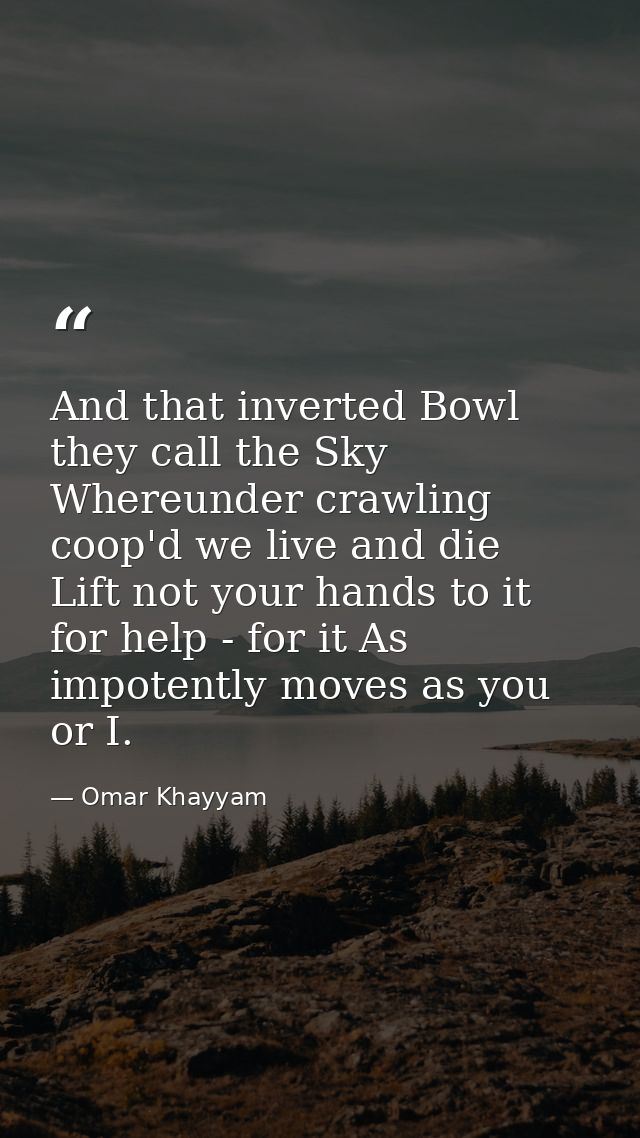 And that inverted Bowl they call the Sky  Whereunder crawling coop'd we live and die  Lift not your hands to it for help — Omar Khayyam