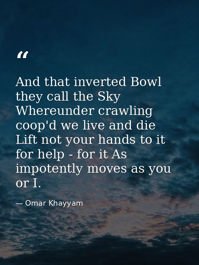 And that inverted Bowl they call the Sky  Whereunder crawling coop'd we live and die  Lift not your hands to it for help — Omar Khayyam
