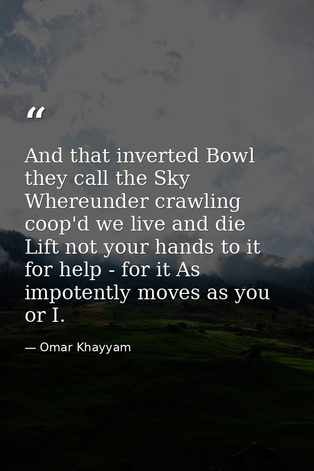 And that inverted Bowl they call the Sky  Whereunder crawling coop'd we live and die  Lift not your hands to it for help — Omar Khayyam