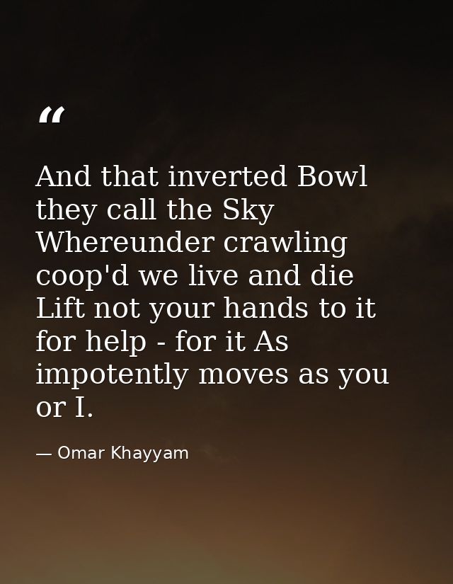 And that inverted Bowl they call the Sky  Whereunder crawling coop'd we live and die  Lift not your hands to it for help — Omar Khayyam