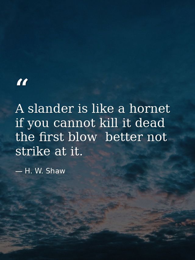 A slander is like a hornet  if you cannot kill it dead the first blow  better not strike at it. — H. W. Shaw