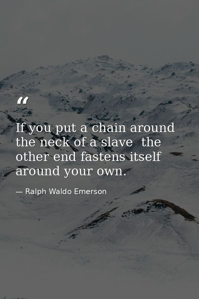 If you put a chain around the neck of a slave  the other end fastens itself around your own. — Ralph Waldo Emerson