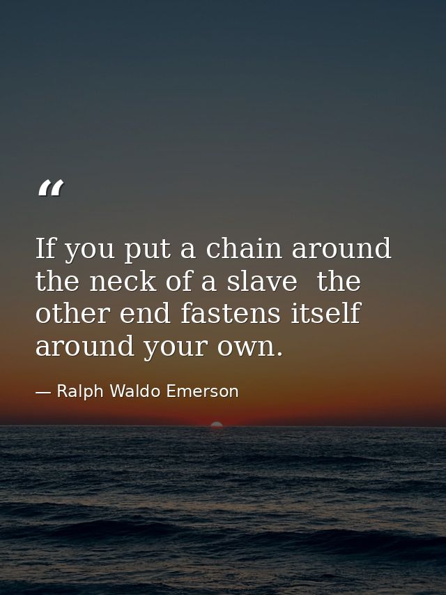 If you put a chain around the neck of a slave  the other end fastens itself around your own. — Ralph Waldo Emerson
