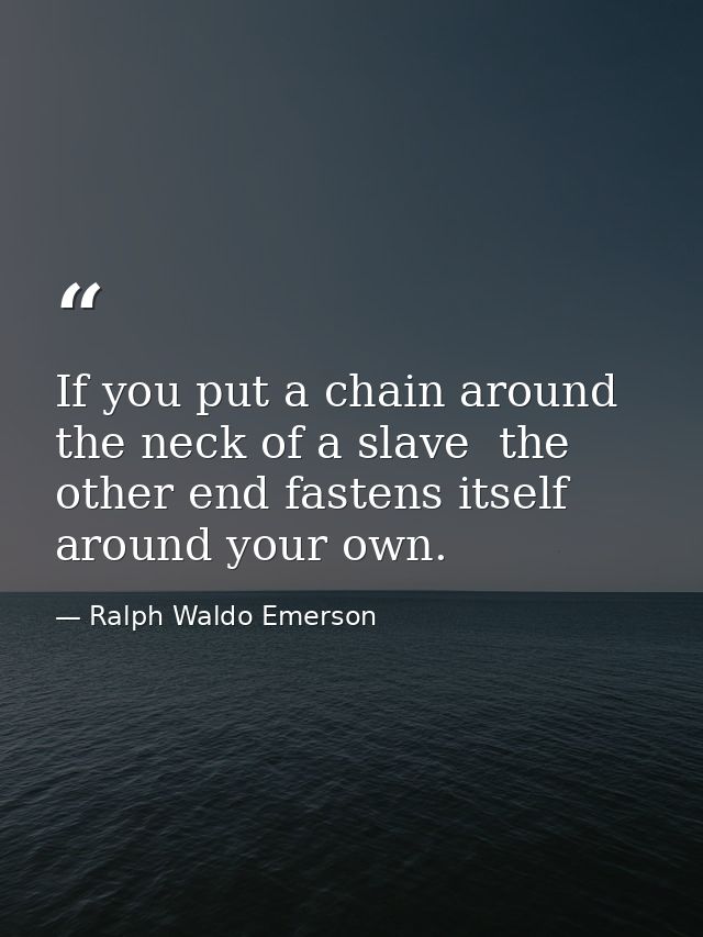 If you put a chain around the neck of a slave  the other end fastens itself around your own. — Ralph Waldo Emerson
