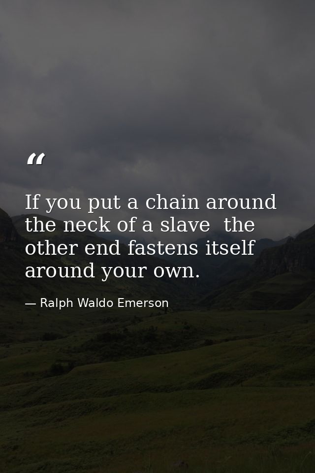 If you put a chain around the neck of a slave  the other end fastens itself around your own. — Ralph Waldo Emerson