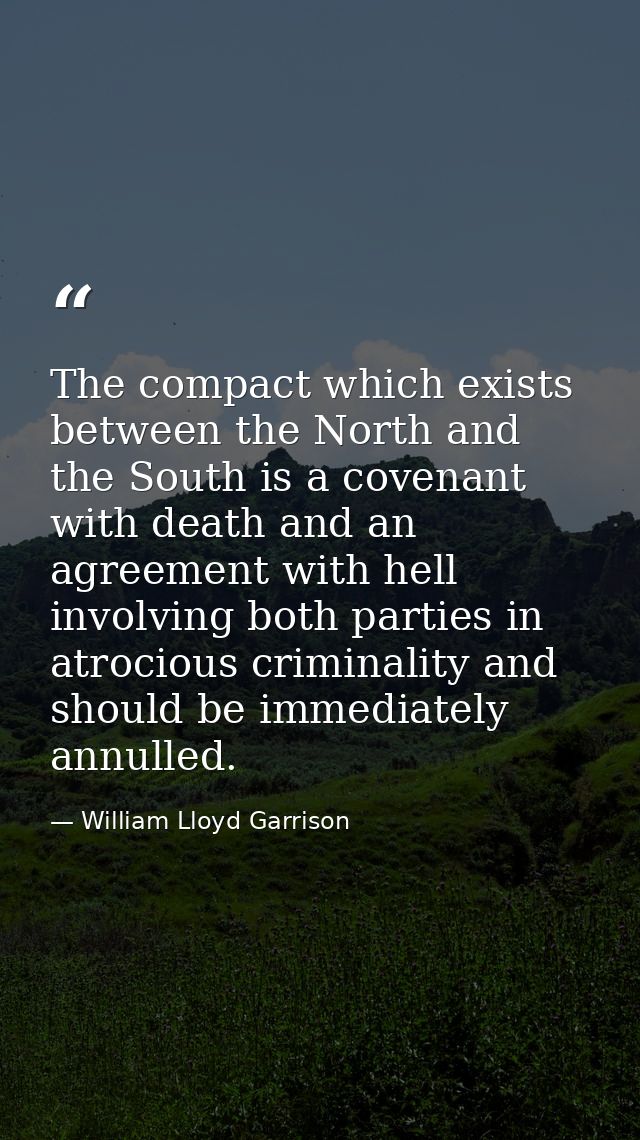 The compact which exists between the North and the South is a covenant with death and an agreement with hell  involving  — William Lloyd Garrison