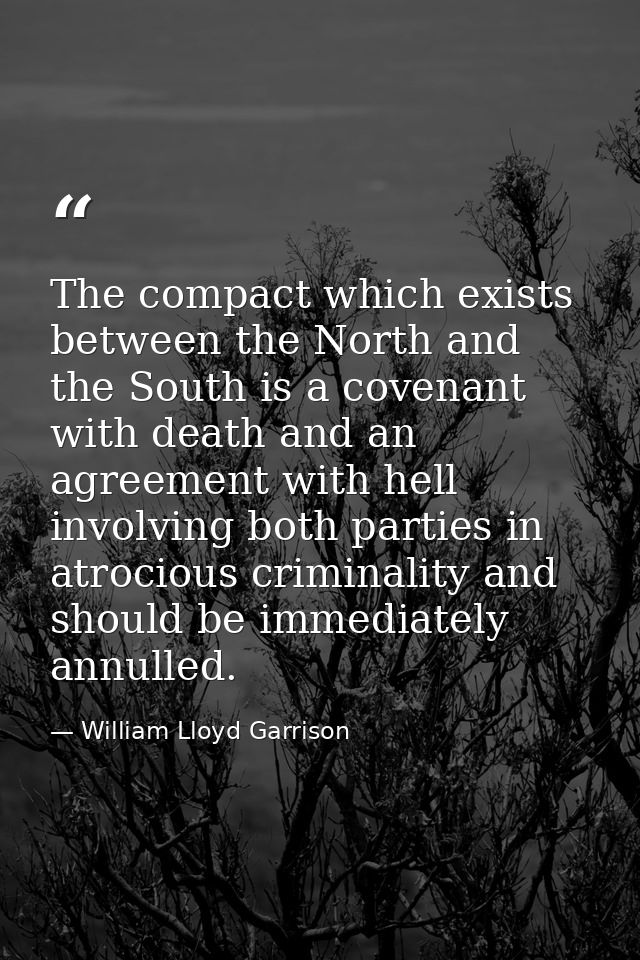 The compact which exists between the North and the South is a covenant with death and an agreement with hell  involving  — William Lloyd Garrison