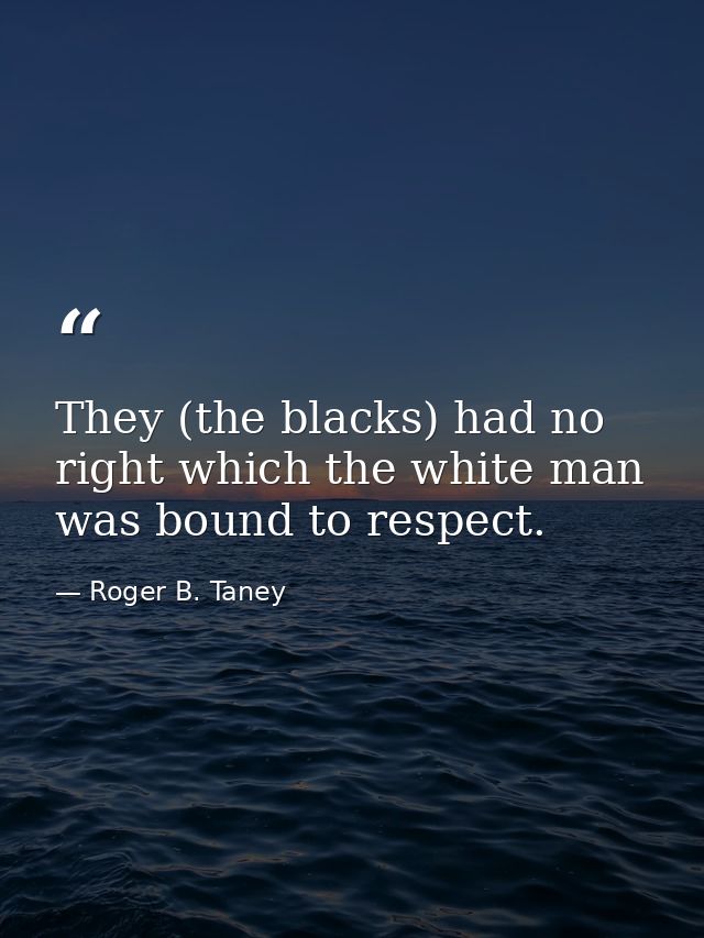 They (the blacks) had no right which the white man was bound to respect. — Roger B. Taney