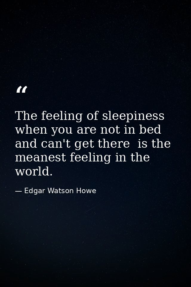 The feeling of sleepiness when you are not in bed  and can't get there  is the meanest feeling in the world. — Edgar Watson Howe