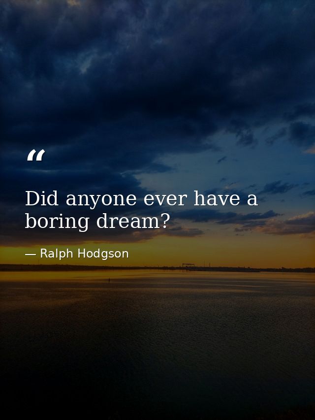 Did anyone ever have a boring dream? — Ralph Hodgson