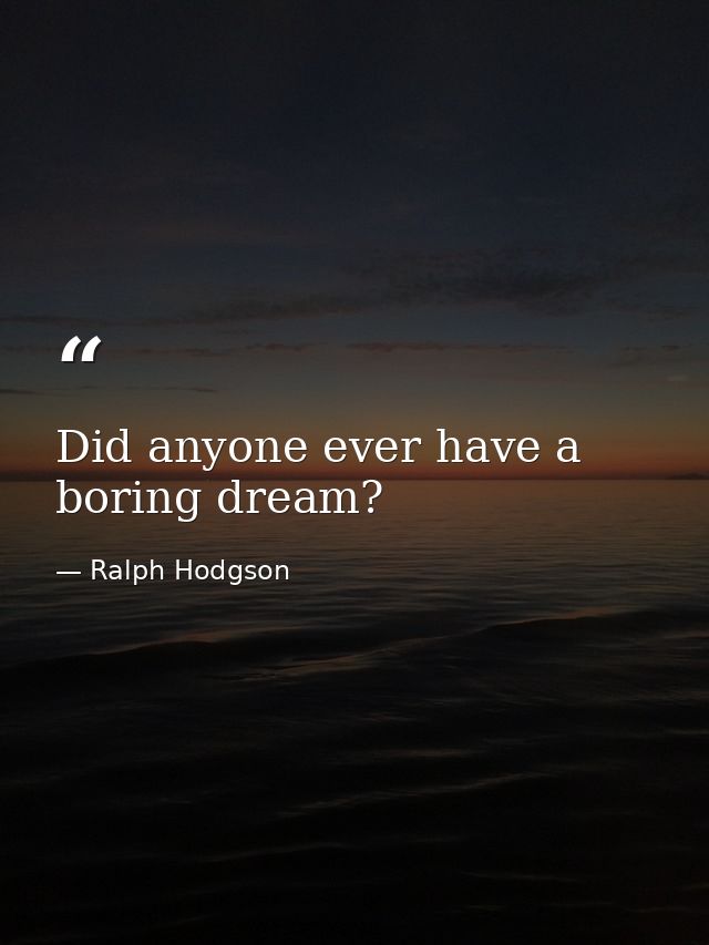 Did anyone ever have a boring dream? — Ralph Hodgson