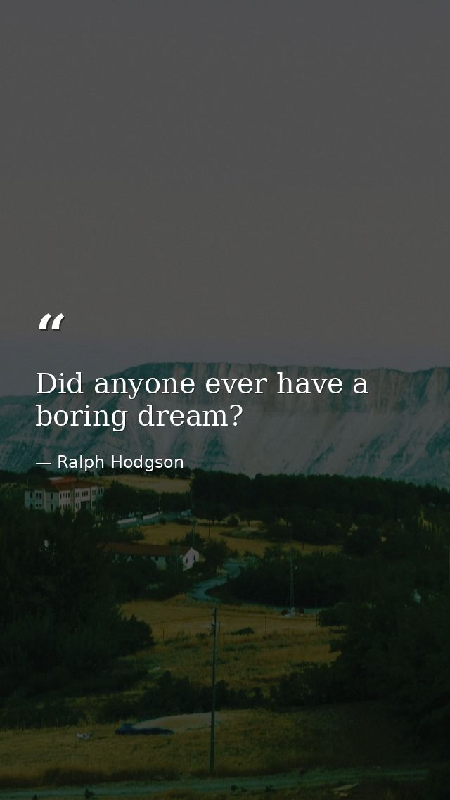Did anyone ever have a boring dream? — Ralph Hodgson