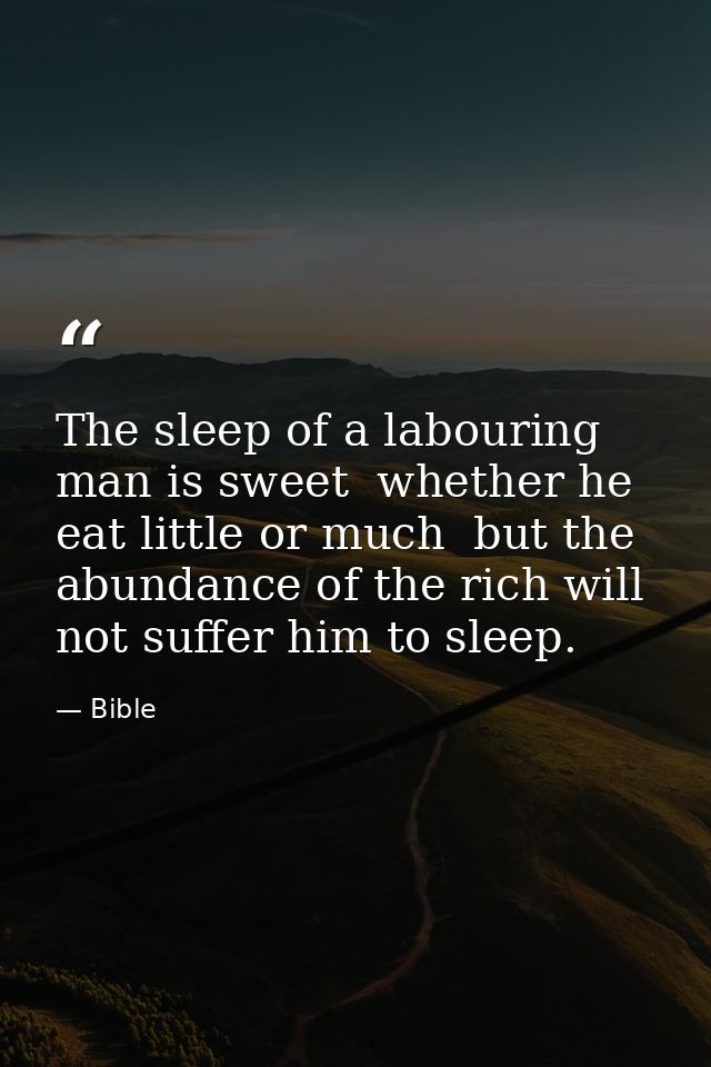 The sleep of a labouring man is sweet  whether he eat little or much  but the abundance of the rich will not suffer him  — Bible
