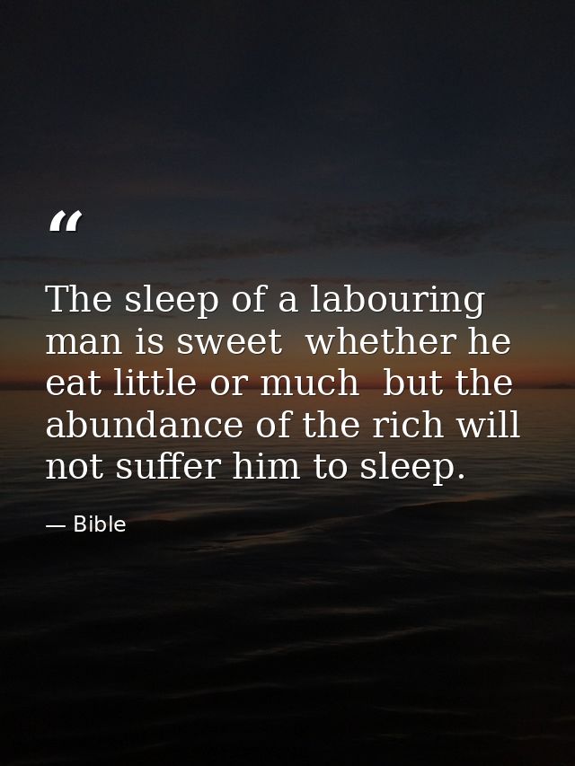 The sleep of a labouring man is sweet  whether he eat little or much  but the abundance of the rich will not suffer him  — Bible