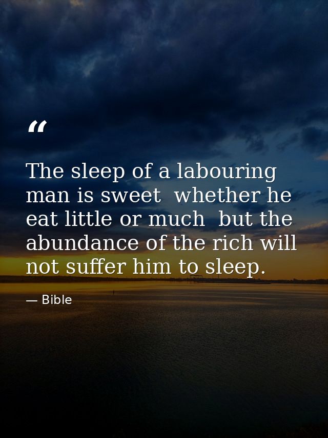 The sleep of a labouring man is sweet  whether he eat little or much  but the abundance of the rich will not suffer him  — Bible