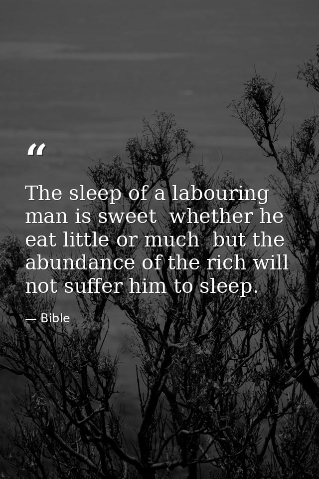 The sleep of a labouring man is sweet  whether he eat little or much  but the abundance of the rich will not suffer him  — Bible