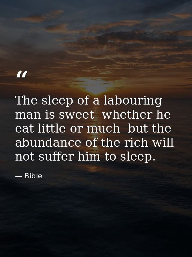 The sleep of a labouring man is sweet  whether he eat little or much  but the abundance of the rich will not suffer him  — Bible
