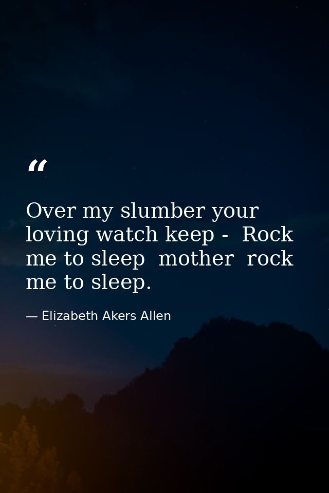 Over my slumber your loving watch keep -  Rock me to sleep  mother  rock me to sleep. — Elizabeth Akers Allen