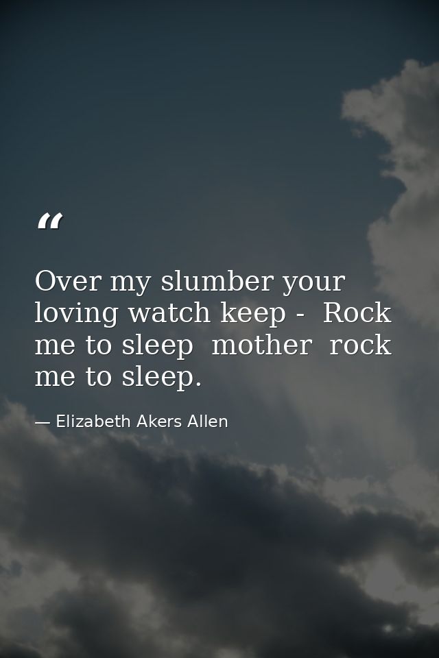 Over my slumber your loving watch keep -  Rock me to sleep  mother  rock me to sleep. — Elizabeth Akers Allen