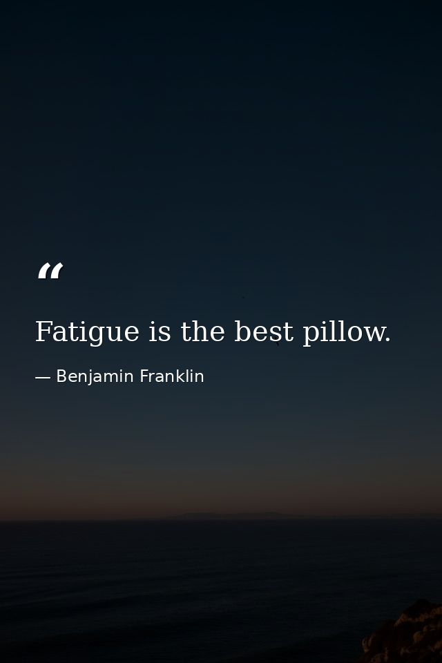 Fatigue is the best pillow. — Benjamin Franklin