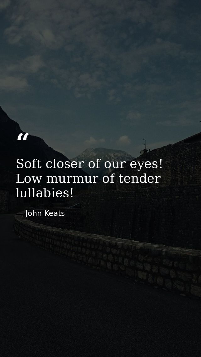 Soft closer of our eyes! Low murmur of tender lullabies! — John Keats