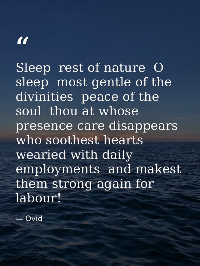 Sleep  rest of nature  O sleep  most gentle of the divinities  peace of the soul  thou at whose presence care disappears — Ovid