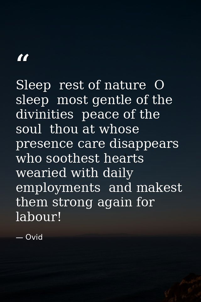 Sleep  rest of nature  O sleep  most gentle of the divinities  peace of the soul  thou at whose presence care disappears — Ovid