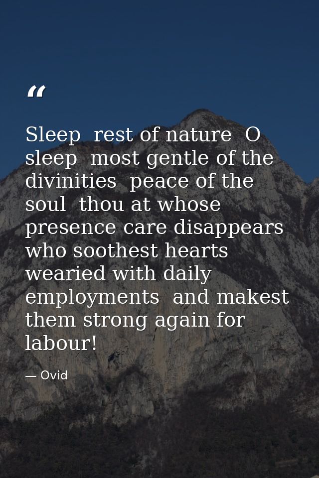 Sleep  rest of nature  O sleep  most gentle of the divinities  peace of the soul  thou at whose presence care disappears — Ovid