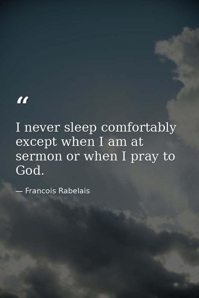 I never sleep comfortably except when I am at sermon or when I pray to God. — Francois Rabelais