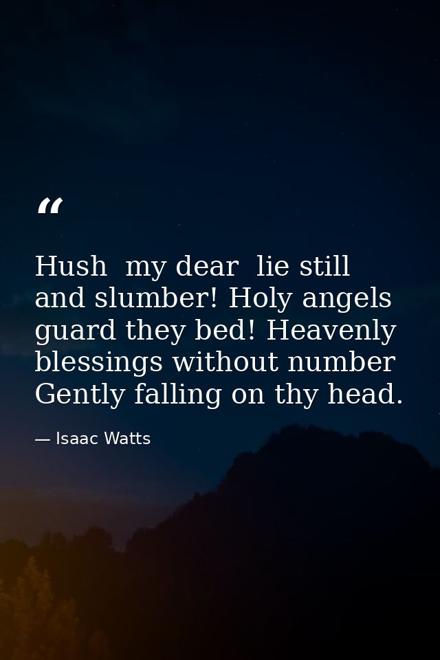 Hush  my dear  lie still and slumber! Holy angels guard they bed! Heavenly blessings without number Gently falling on th — Isaac Watts